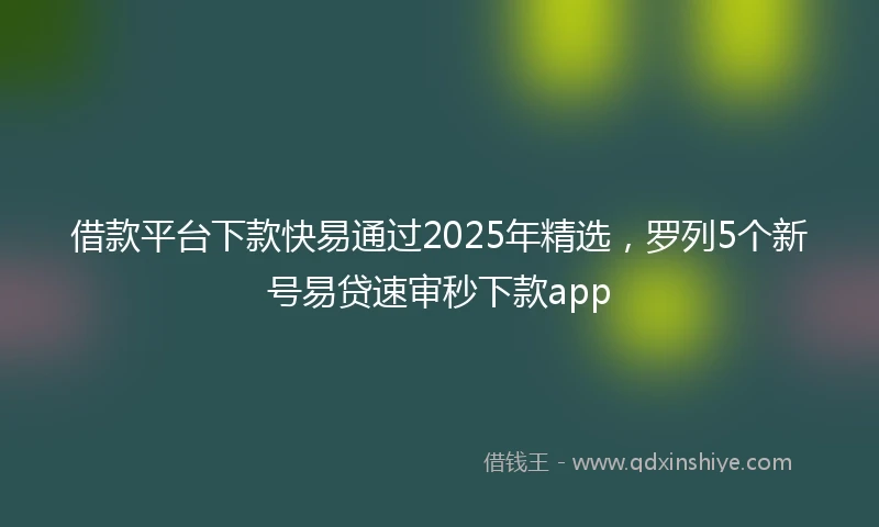 借款平台下款快易通过2025年精选，罗列5个新号易贷速审秒下款app