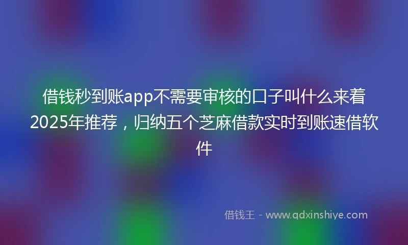 借钱秒到账app不需要审核的口子叫什么来着2025年推荐，归纳五个芝麻借款实时到账速借软件