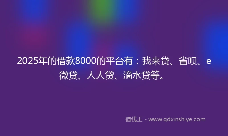 2025年的借款8000的平台有：我来贷、省呗、e微贷、人人贷、滴水贷等。