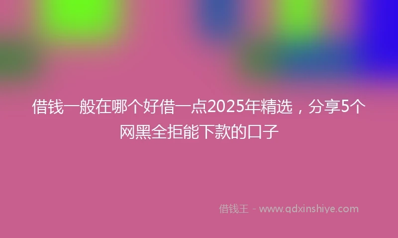 借钱一般在哪个好借一点2025年精选，分享5个网黑全拒能下款的口子
