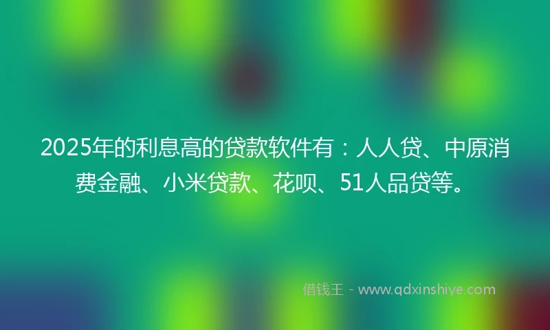 2025年的利息高的贷款软件有：人人贷、中原消费金融、小米贷款、花呗、51人品贷等。
