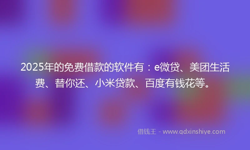 2025年的免费借款的软件有：e微贷、美团生活费、替你还、小米贷款、百度有钱花等。