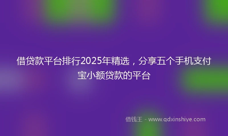 借贷款平台排行2025年精选，分享五个手机支付宝小额贷款的平台