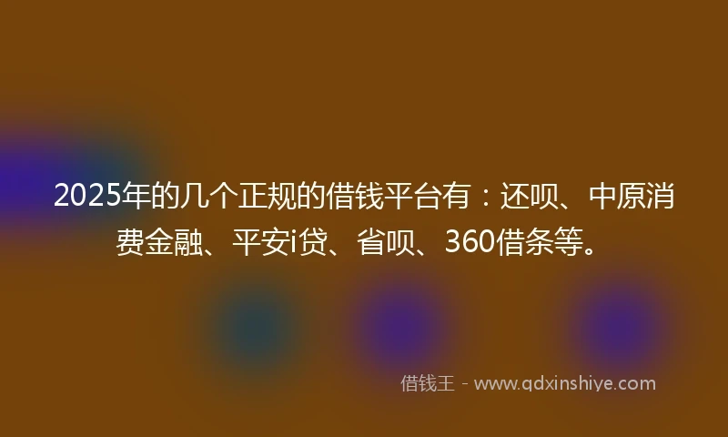2025年的几个正规的借钱平台有：还呗、中原消费金融、平安i贷、省呗、360借条等。