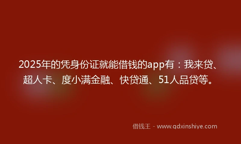 2025年的凭身份证就能借钱的app有：我来贷、超人卡、度小满金融、快贷通、51人品贷等。
