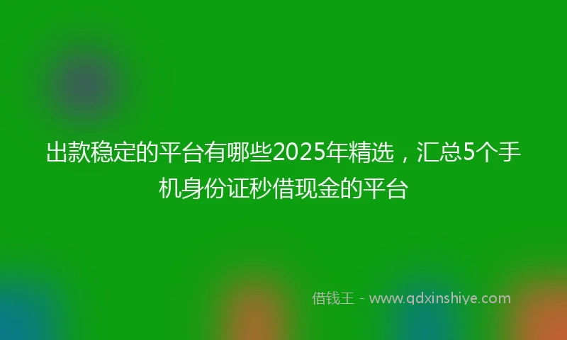 出款稳定的平台有哪些2025年精选，汇总5个手机身份证秒借现金的平台