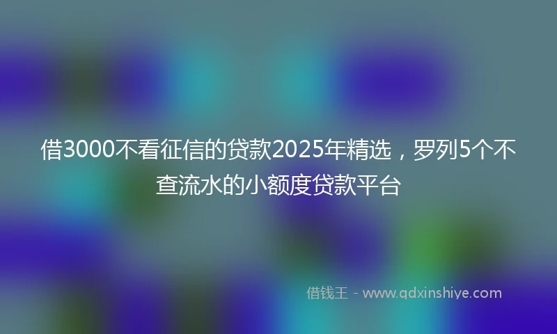 借3000不看征信的贷款2025年精选，罗列5个不查流水的小额度贷款平台
