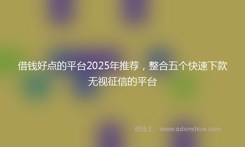 借钱好点的平台2025年推荐，整合五个快速下款无视征信的平台