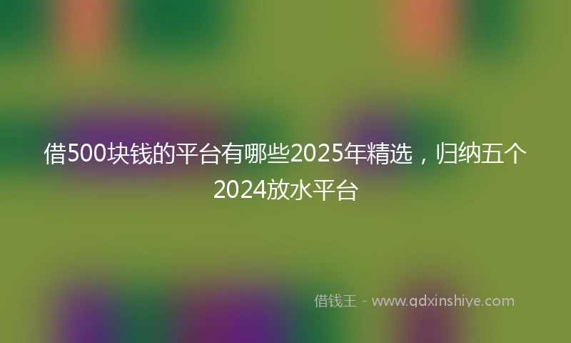 借500块钱的平台有哪些2025年精选，归纳五个2024放水平台
