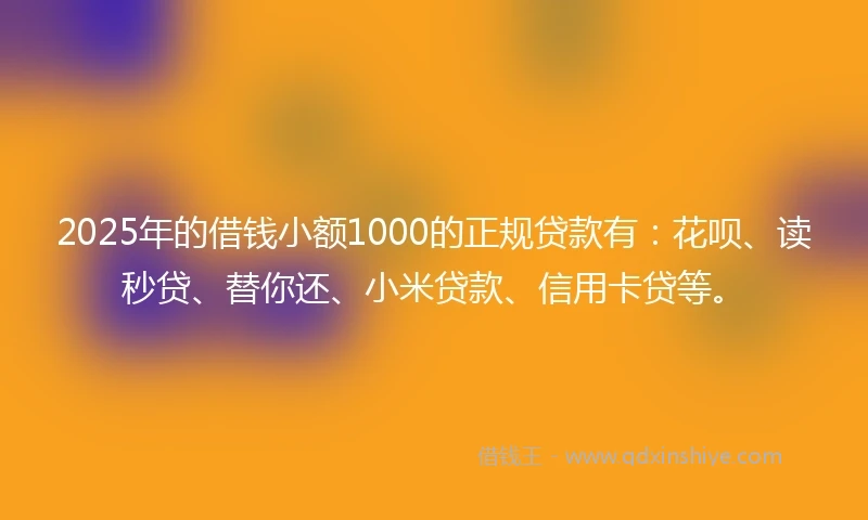 2025年的借钱小额1000的正规贷款有：花呗、读秒贷、替你还、小米贷款、信用卡贷等。