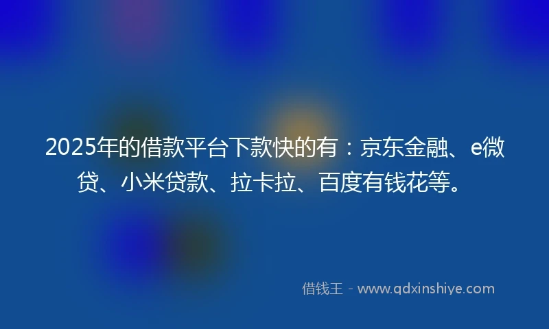 2025年的借款平台下款快的有:京东金融、e微贷、小米贷款、拉卡拉、百度有钱花等。