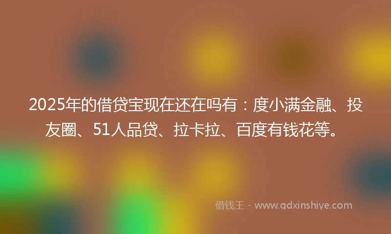 2025年的借贷宝现在还在吗有：度小满金融、投友圈、51人品贷、拉卡拉、百度有钱花等。