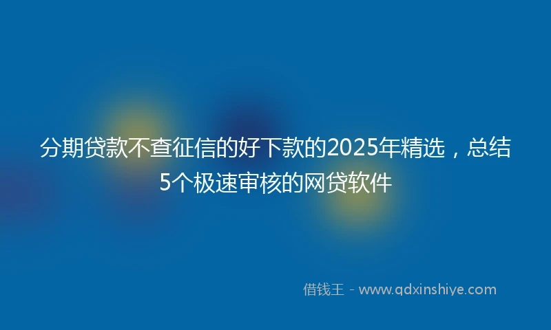 分期贷款不查征信的好下款的2025年精选，总结5个极速审核的网贷软件