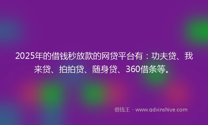 2025年的借钱秒放款的网贷平台有：功夫贷、我来贷、拍拍贷、随身贷、360借条等。