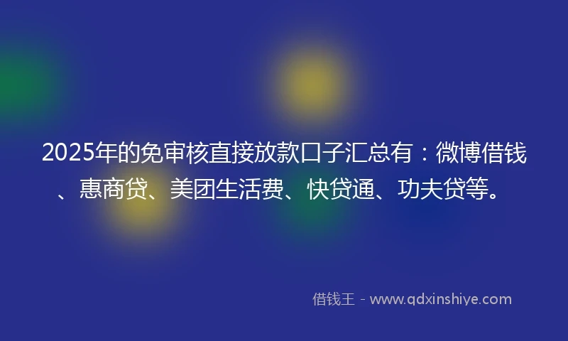2025年的免审核直接放款口子汇总有：微博借钱、惠商贷、美团生活费、快贷通、功夫贷等。