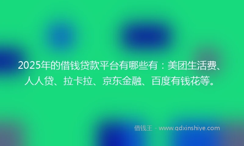 2025年的借钱贷款平台有哪些有：美团生活费、人人贷、拉卡拉、京东金融、百度有钱花等。