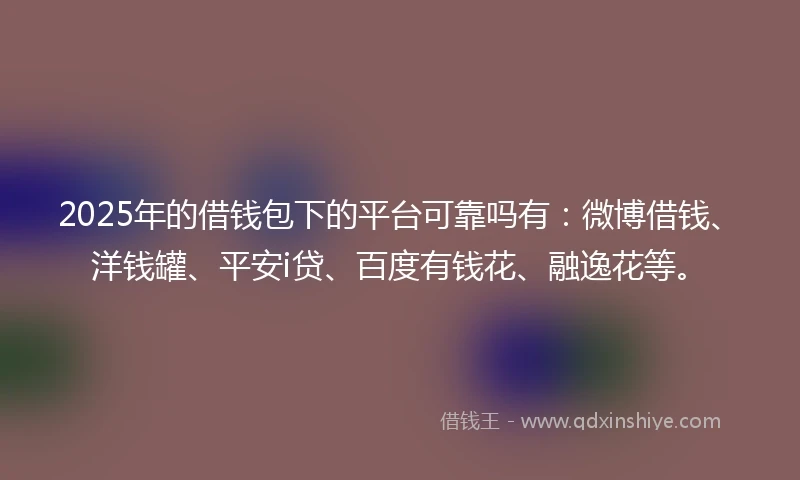 2025年的借钱包下的平台可靠吗有：微博借钱、洋钱罐、平安i贷、百度有钱花、融逸花等。