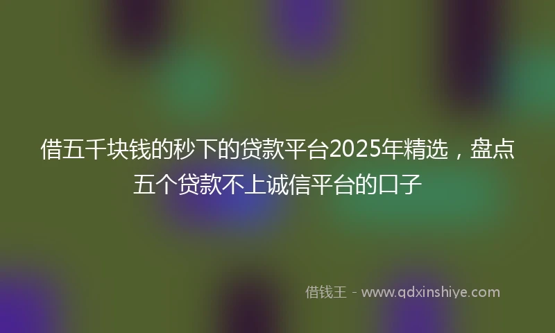 借五千块钱的秒下的贷款平台2025年精选，盘点五个贷款不上诚信平台的口子