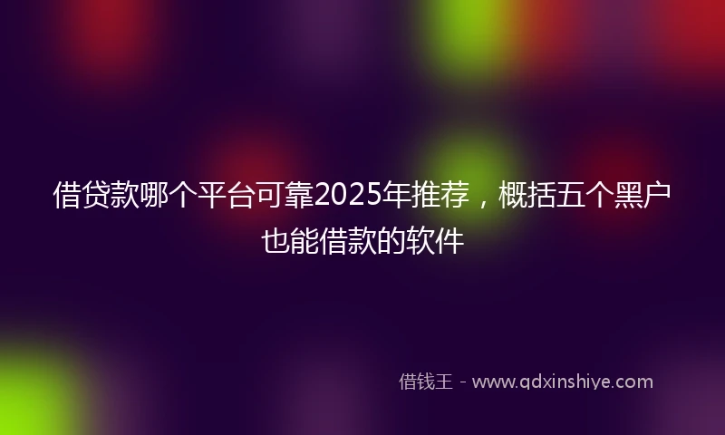 借贷款哪个平台可靠2025年推荐，概括五个黑户也能借款的软件