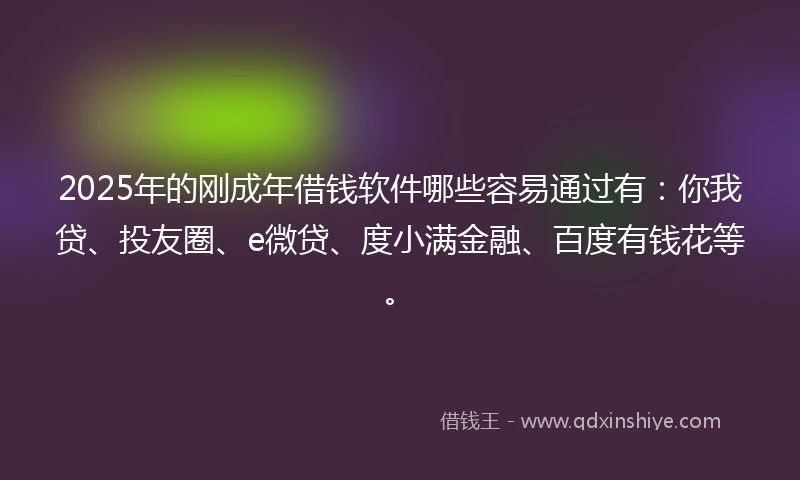 2025年的刚成年借钱软件哪些容易通过有：你我贷、投友圈、e微贷、度小满金融、百度有钱花等。
