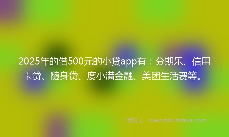 2025年的借500元的小贷app有：分期乐、信用卡贷、随身贷、度小满金融、美团生活费等。