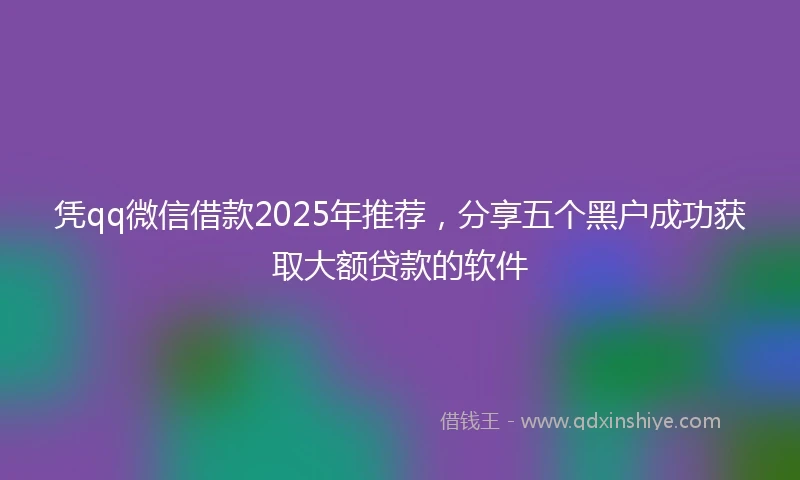 凭qq微信借款2025年推荐，分享五个黑户成功获取大额贷款的软件