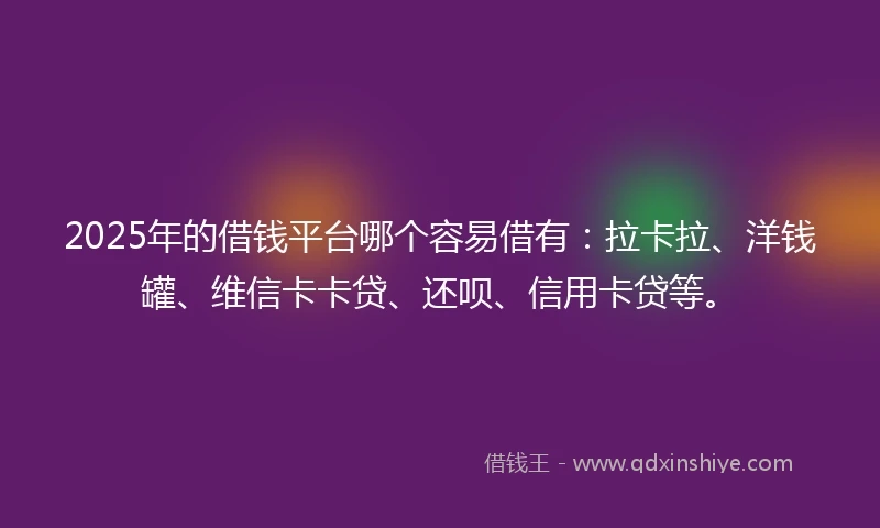 2025年的借钱平台哪个容易借有：拉卡拉、洋钱罐、维信卡卡贷、还呗、信用卡贷等。