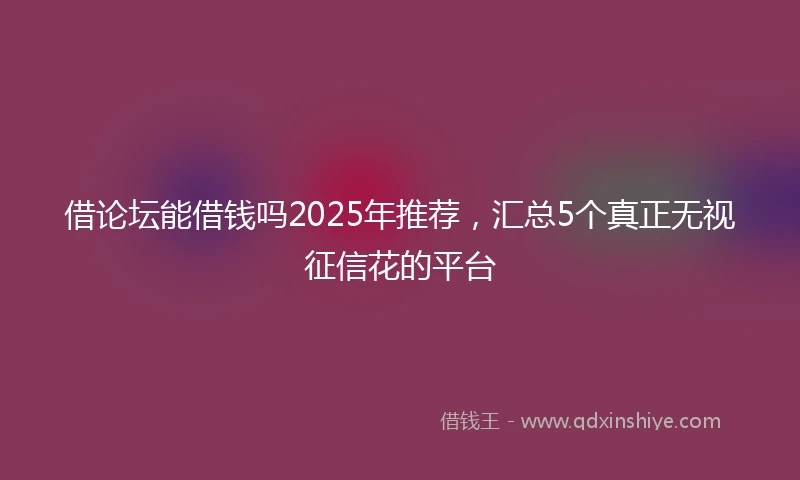 借论坛能借钱吗2025年推荐，汇总5个真正无视征信花的平台
