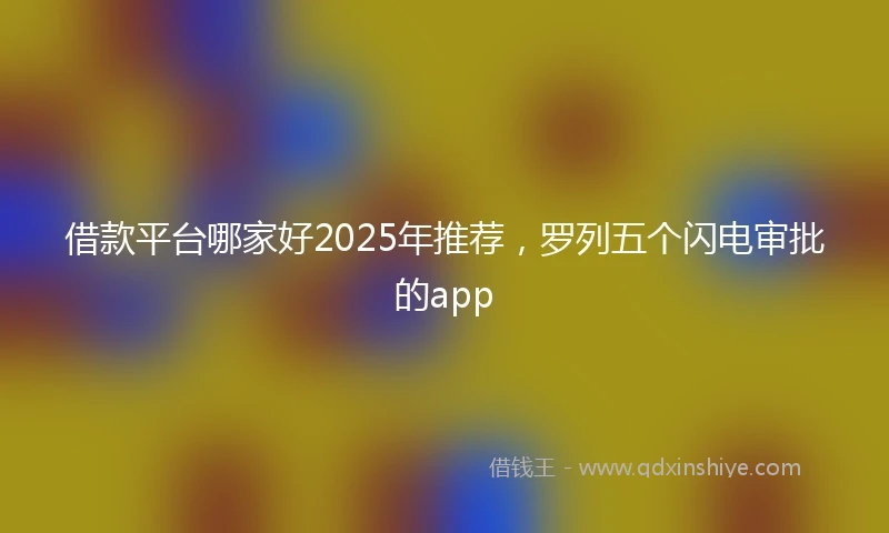 借款平台哪家好2025年推荐，罗列五个闪电审批的app