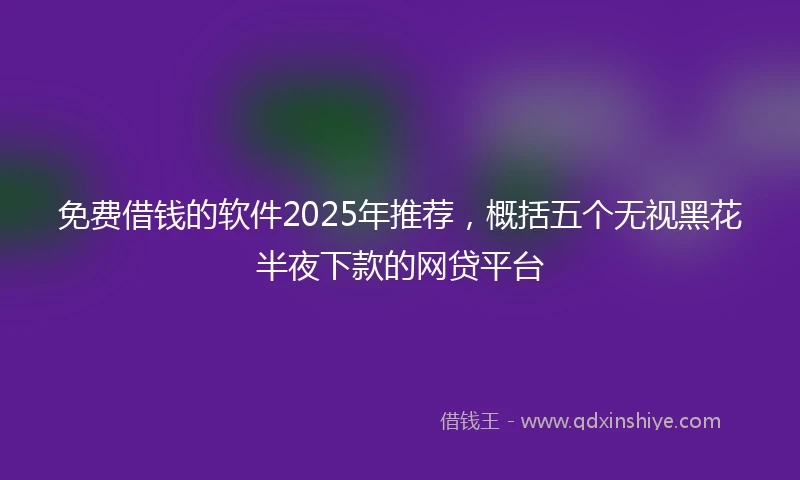 免费借钱的软件2025年推荐，概括五个无视黑花半夜下款的网贷平台