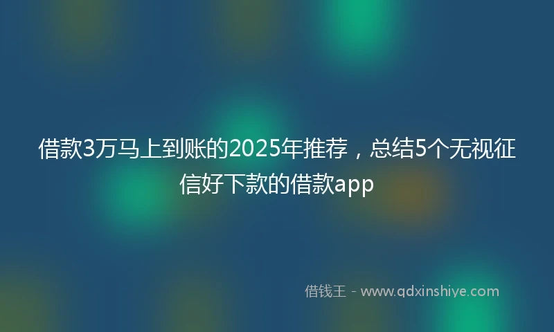 借款3万马上到账的2025年推荐，总结5个无视征信好下款的借款app