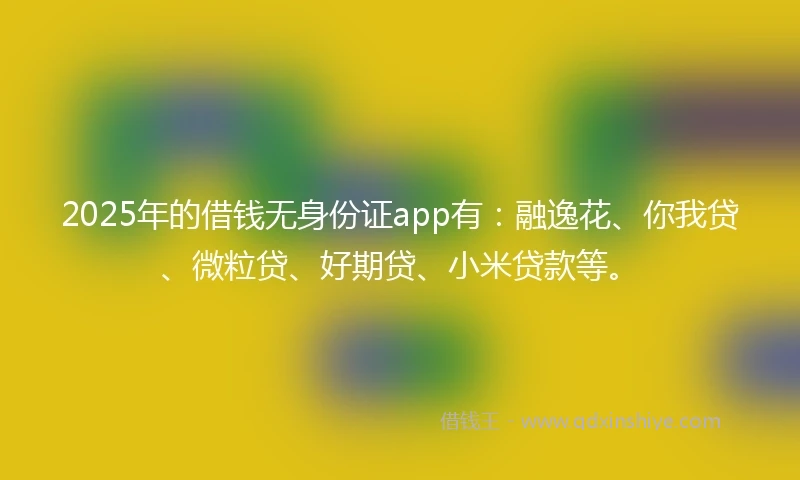 2025年的借钱无身份证app有：融逸花、你我贷、微粒贷、好期贷、小米贷款等。