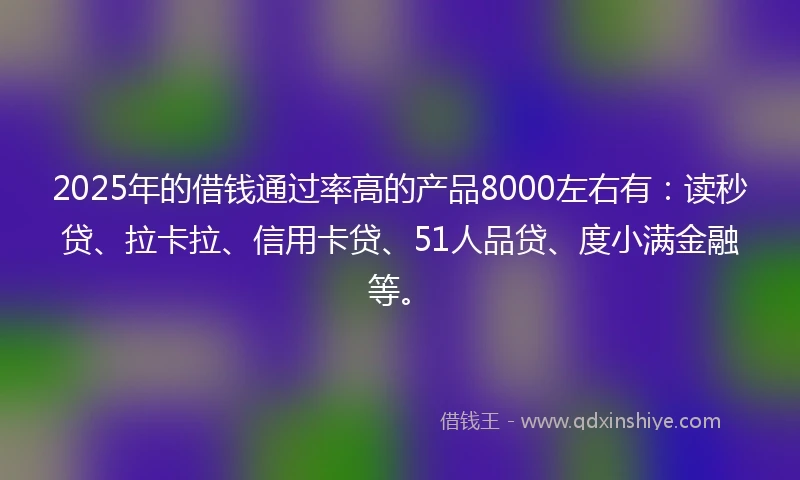 2025年的借钱通过率高的产品8000左右有：读秒贷、拉卡拉、信用卡贷、51人品贷、度小满金融等。