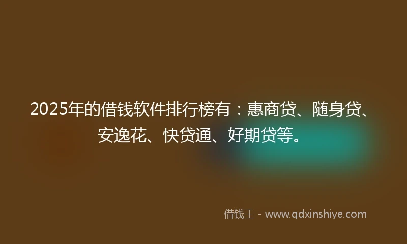 2025年的借钱软件排行榜有：惠商贷、随身贷、安逸花、快贷通、好期贷等。