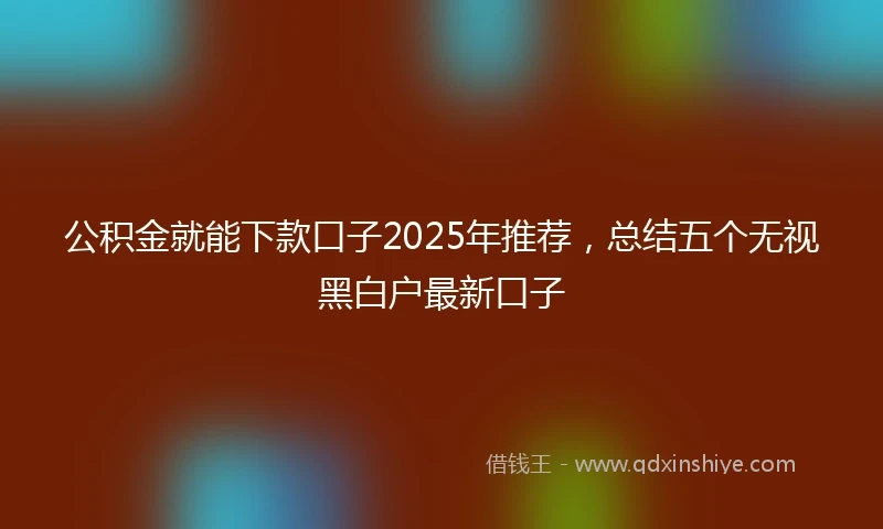 公积金就能下款口子2025年推荐，总结五个无视黑白户最新口子