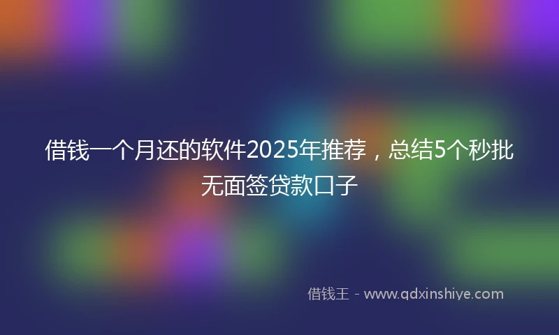 借钱一个月还的软件2025年推荐，总结5个秒批无面签贷款口子