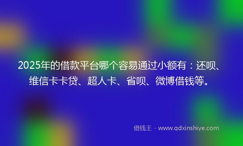 2025年的借款平台哪个容易通过小额有：还呗、维信卡卡贷、超人卡、省呗、微博借钱等。