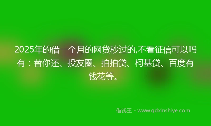 2025年的借一个月的网贷秒过的,不看征信可以吗有：替你还、投友圈、拍拍贷、柯基贷、百度有钱花等。
