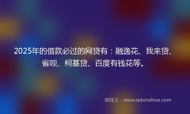 2025年的借款必过的网贷有：融逸花、我来贷、省呗、柯基贷、百度有钱花等。