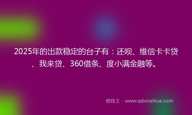 2025年的出款稳定的台子有：还呗、维信卡卡贷、我来贷、360借条、度小满金融等。