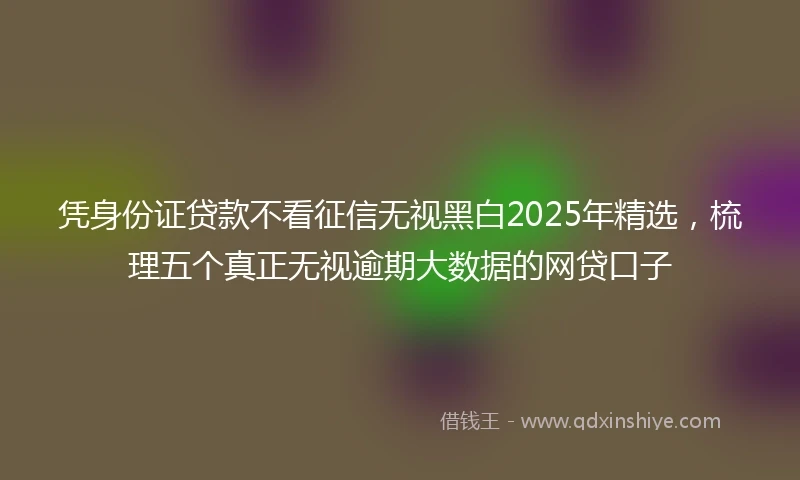 凭身份证贷款不看征信无视黑白2025年精选,梳理五个真正无视逾期大数据的网贷口子