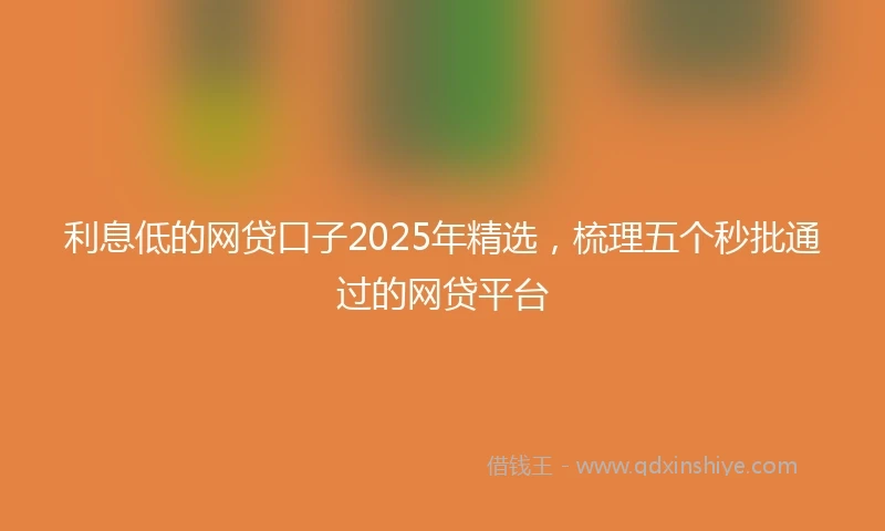 利息低的网贷口子2025年精选，梳理五个秒批通过的网贷平台