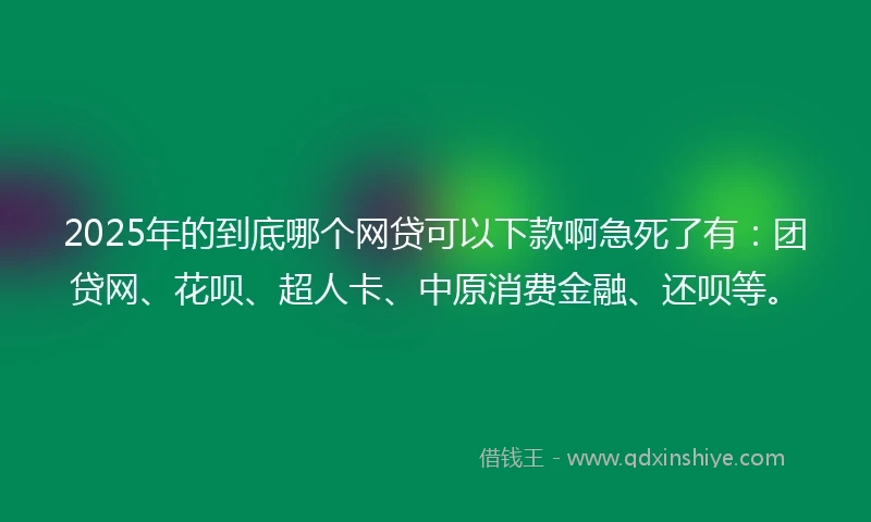2025年的到底哪个网贷可以下款啊急死了有：团贷网、花呗、超人卡、中原消费金融、还呗等。