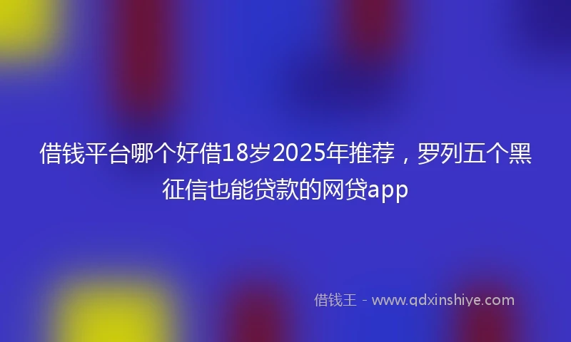 借钱平台哪个好借18岁2025年推荐，罗列五个黑征信也能贷款的网贷app
