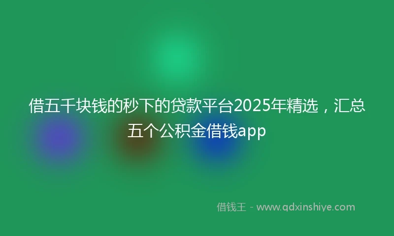借五千块钱的秒下的贷款平台2025年精选，汇总五个公积金借钱app