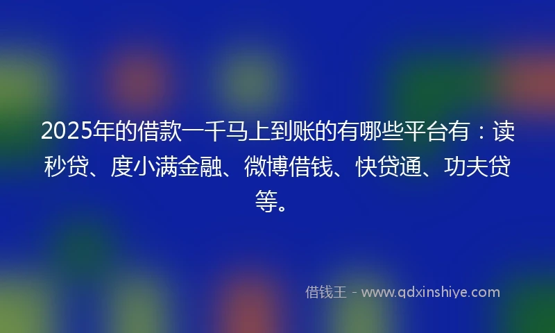 2025年的借款一千马上到账的有哪些平台有：读秒贷、度小满金融、微博借钱、快贷通、功夫贷等。