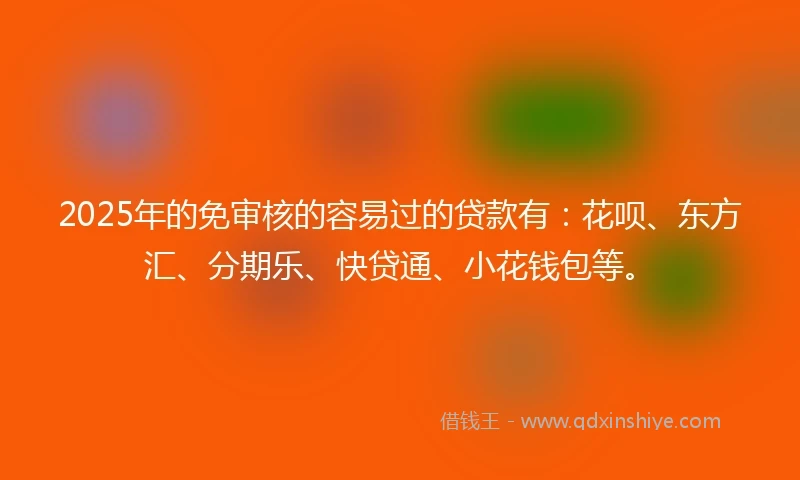 2025年的免审核的容易过的贷款有：花呗、东方汇、分期乐、快贷通、小花钱包等。