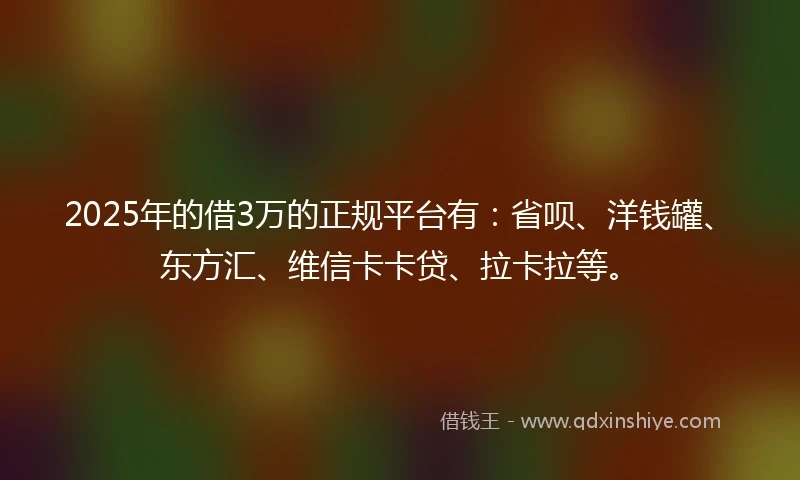 2025年的借3万的正规平台有:省呗、洋钱罐、东方汇、维信卡卡贷、拉卡拉等。