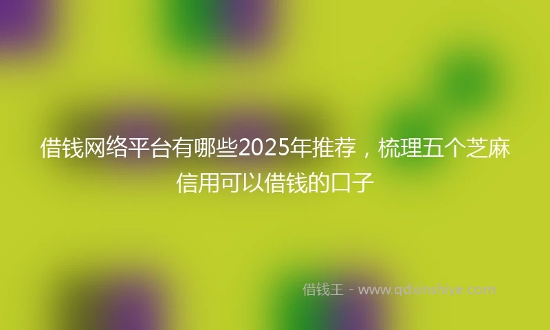 借钱网络平台有哪些2025年推荐，梳理五个芝麻信用可以借钱的口子