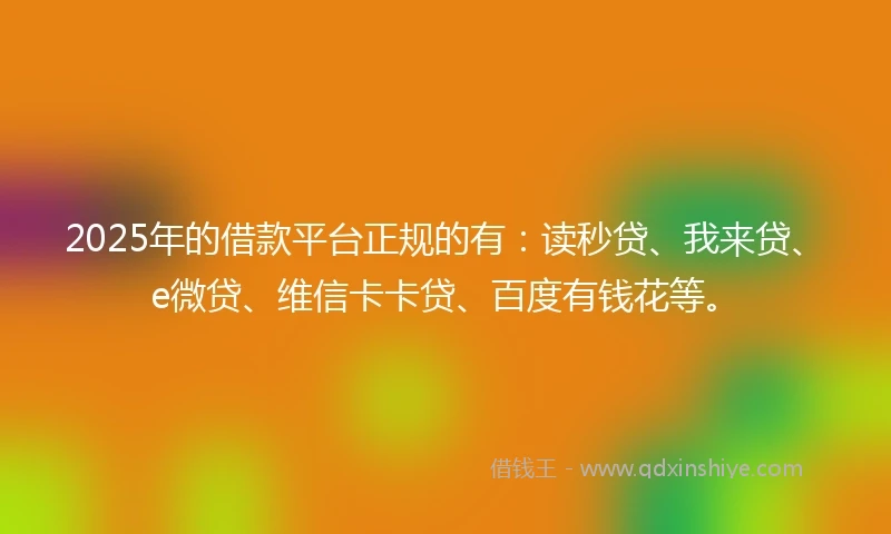 2025年的借款平台正规的有：读秒贷、我来贷、e微贷、维信卡卡贷、百度有钱花等。